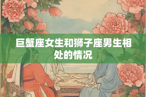 巨蟹座女生和狮子座男生相处的情况