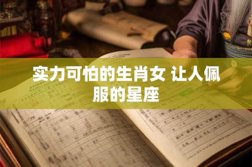 实力可怕的生肖女 让人佩服的星座