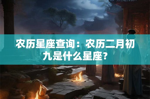 农历星座查询：农历二月初九是什么星座？