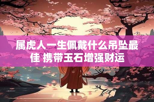 属虎人一生佩戴什么吊坠最佳 携带玉石增强财运