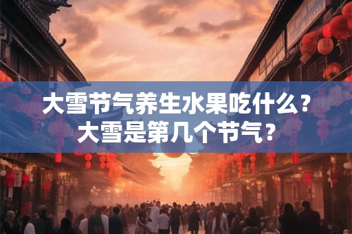 大雪节气养生水果吃什么？大雪是第几个节气？