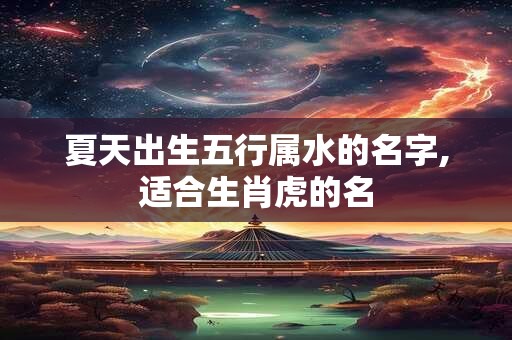 夏天出生五行属水的名字,适合生肖虎的名