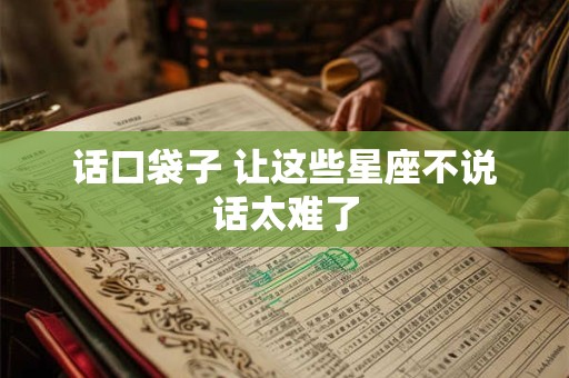 话口袋子 让这些星座不说话太难了