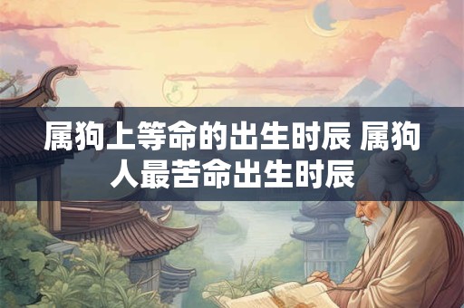 属狗上等命的出生时辰 属狗人最苦命出生时辰