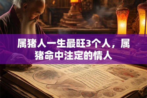 属猪人一生最旺3个人，属猪命中注定的情人