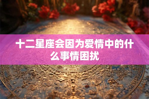 十二星座会因为爱情中的什么事情困扰