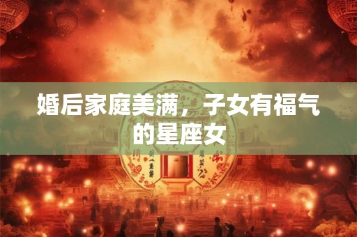 婚后家庭美满，子女有福气的星座女