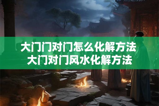 大门门对门怎么化解方法 大门对门风水化解方法