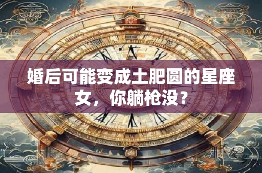 婚后可能变成土肥圆的星座女，你躺枪没？