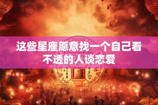 这些星座愿意找一个自己看不透的人谈恋爱