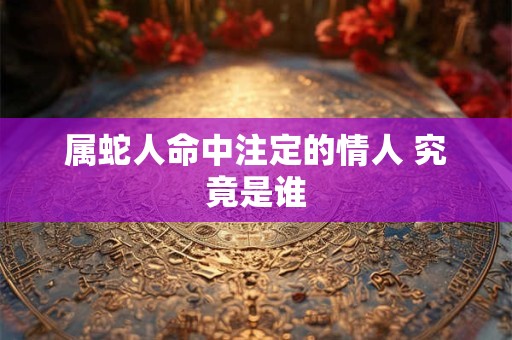 属蛇人命中注定的情人 究竟是谁