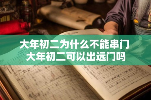 大年初二为什么不能串门 大年初二可以出远门吗