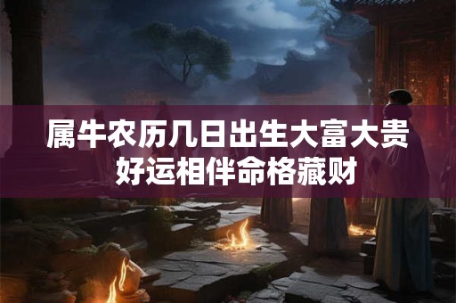 属牛农历几日出生大富大贵  好运相伴命格藏财