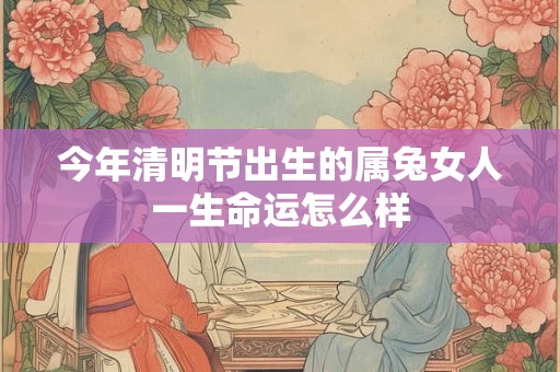 今年清明节出生的属兔女人一生命运怎么样