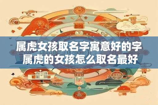 属虎女孩取名字寓意好的字 属虎的女孩怎么取名最好