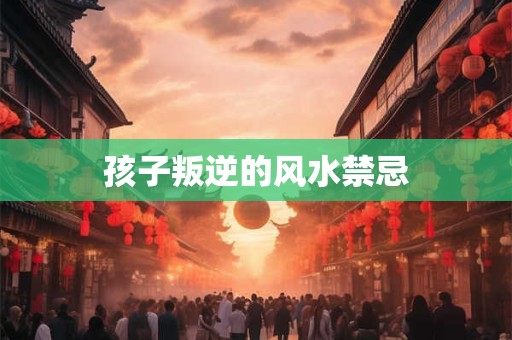 孩子叛逆的风水禁忌