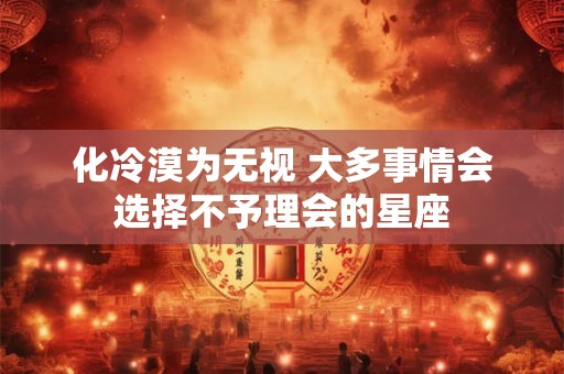 化冷漠为无视 大多事情会选择不予理会的星座