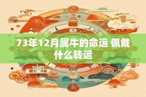 73年12月属牛的命运 佩戴什么转运