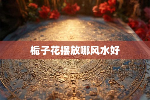 栀子花摆放哪风水好