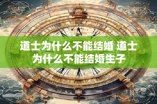 道士为什么不能结婚 道士为什么不能结婚生子