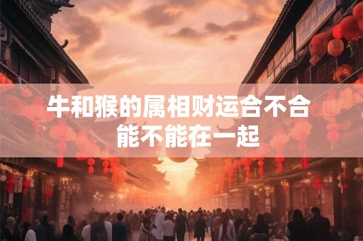 牛和猴的属相财运合不合   能不能在一起