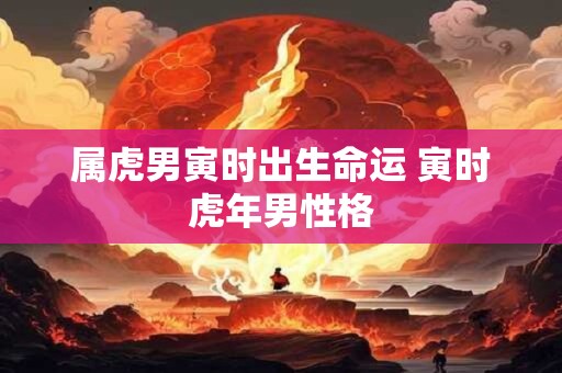 属虎男寅时出生命运 寅时虎年男性格