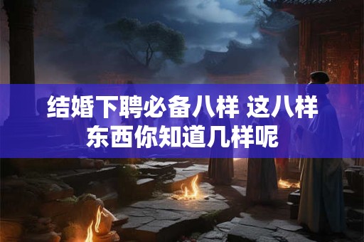 结婚下聘必备八样 这八样东西你知道几样呢