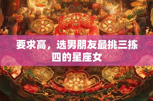 要求高，选男朋友最挑三拣四的星座女