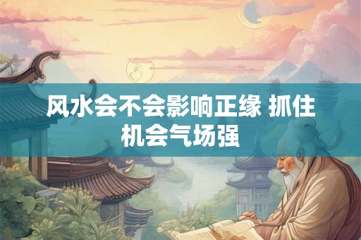 风水会不会影响正缘 抓住机会气场强