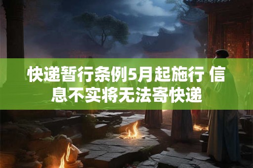 快递暂行条例5月起施行 信息不实将无法寄快递