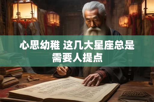 心思幼稚 这几大星座总是需要人提点