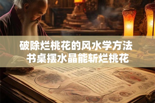 破除烂桃花的风水学方法 书桌摆水晶能斩烂桃花