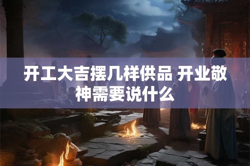 开工大吉摆几样供品 开业敬神需要说什么
