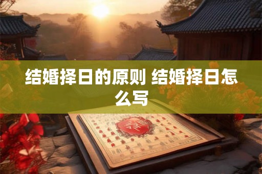 结婚择日的原则 结婚择日怎么写