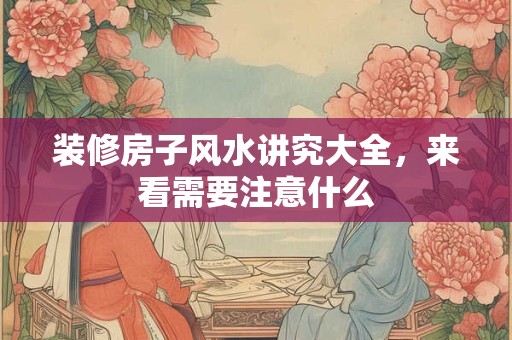 装修房子风水讲究大全，来看需要注意什么