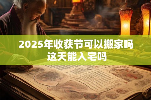 2025年收获节可以搬家吗 这天能入宅吗