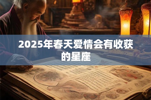 2025年春天爱情会有收获的星座