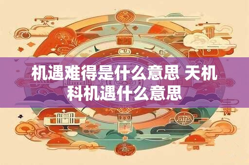 机遇难得是什么意思 天机科机遇什么意思