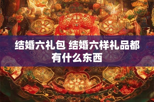 结婚六礼包 结婚六样礼品都有什么东西