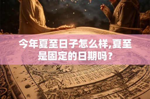 今年夏至日子怎么样,夏至是固定的日期吗？