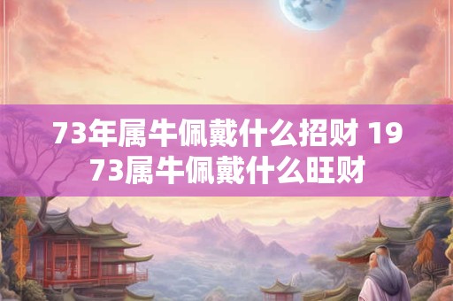 73年属牛佩戴什么招财 1973属牛佩戴什么旺财