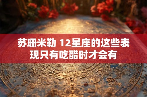 苏珊米勒 12星座的这些表现只有吃醋时才会有