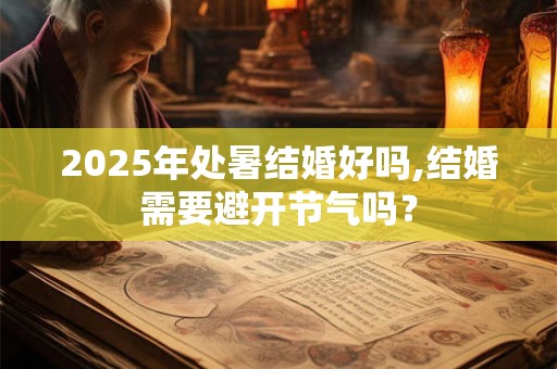 2025年处暑结婚好吗,结婚需要避开节气吗？