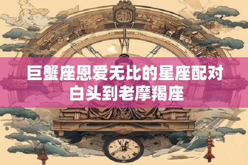 巨蟹座恩爱无比的星座配对 白头到老摩羯座