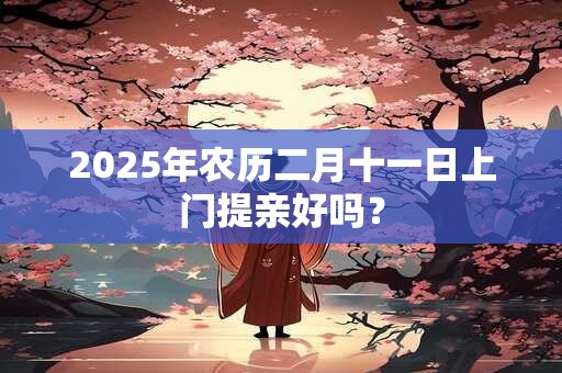 2025年农历二月十一日上门提亲好吗？