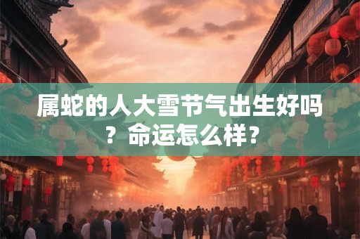 属蛇的人大雪节气出生好吗？命运怎么样？