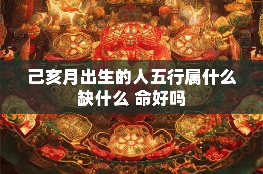 己亥月出生的人五行属什么缺什么 命好吗