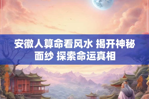 安徽人算命看风水 揭开神秘面纱 探索命运真相