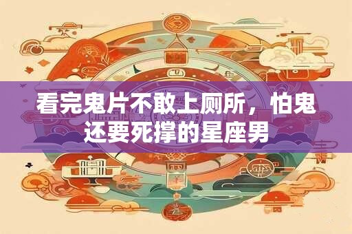 看完鬼片不敢上厕所，怕鬼还要死撑的星座男