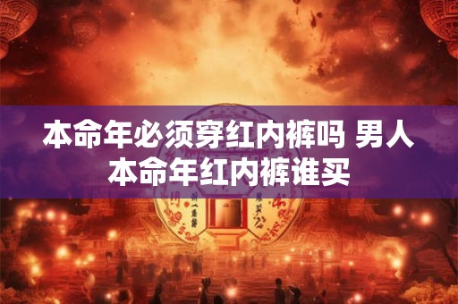 本命年必须穿红内裤吗 男人本命年红内裤谁买